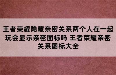 王者荣耀隐藏亲密关系两个人在一起玩会显示亲密图标吗 王者荣耀亲密关系图标大全